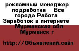 рекламный менеджер (подработка) - Все города Работа » Заработок в интернете   . Мурманская обл.,Мурманск г.